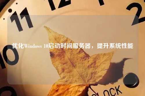 优化Windows 10启动时间服务器，提升系统性能