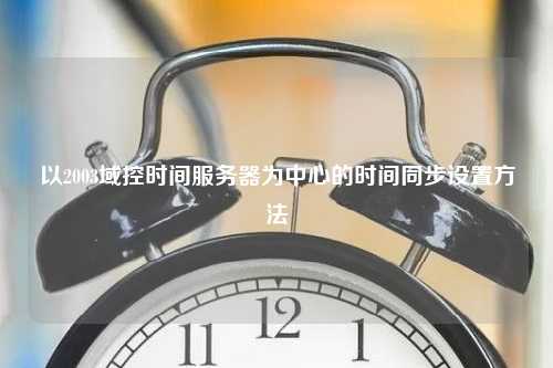 以2003域控时间服务器为中心的时间同步设置方法