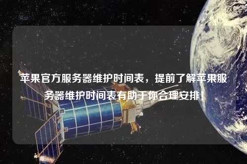 苹果官方服务器维护时间表，提前了解苹果服务器维护时间表有助于你合理安排！