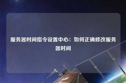 服务器时间指令设置中心：如何正确修改服务器时间