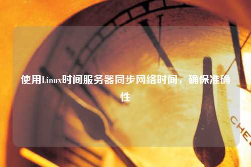 使用Linux时间服务器同步网络时间，确保准确性