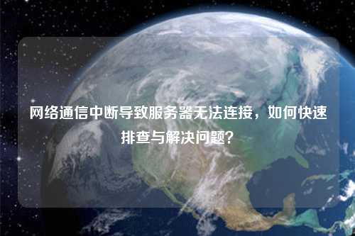 网络通信中断导致服务器无法连接，如何快速排查与解决问题？