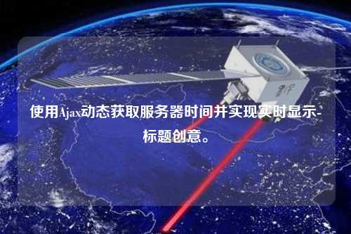 使用Ajax动态获取服务器时间并实现实时显示-标题创意。