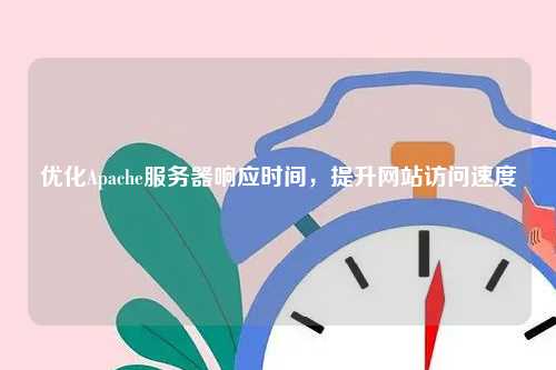 优化Apache服务器响应时间，提升网站访问速度