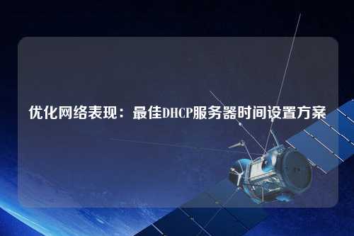 优化网络表现：最佳DHCP服务器时间设置方案