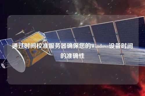 通过时间校准服务器确保您的Windows设备时间的准确性