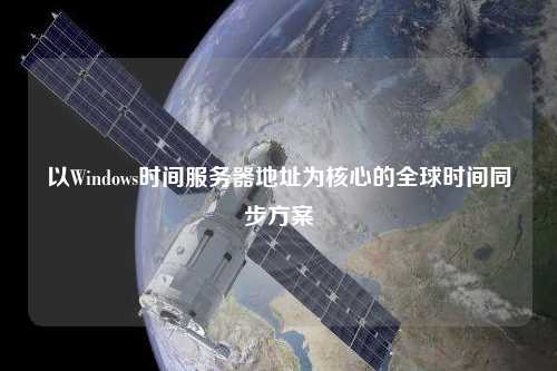 以Windows时间服务器地址为核心的全球时间同步方案