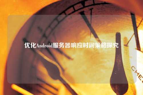 优化Android服务器响应时间策略探究