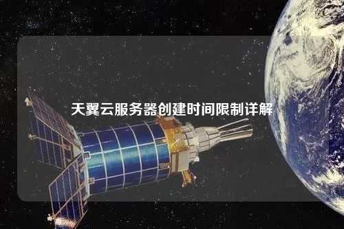 天翼云服务器创建时间限制详解