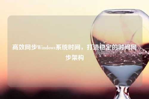 高效同步Windows系统时间，打造稳定的时间同步架构