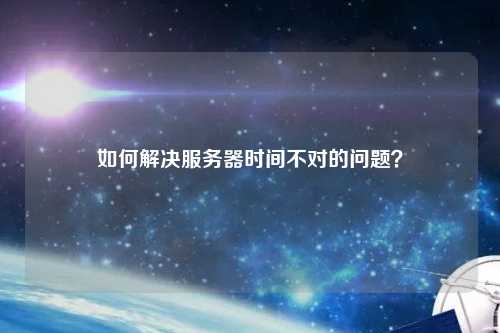 如何解决服务器时间不对的问题？