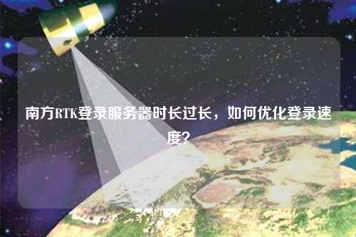 南方RTK登录服务器时长过长，如何优化登录速度？