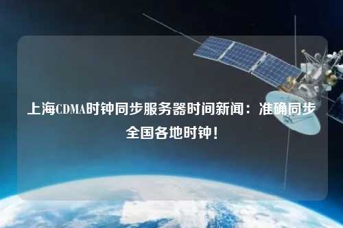 上海CDMA时钟同步服务器时间新闻：准确同步全国各地时钟！