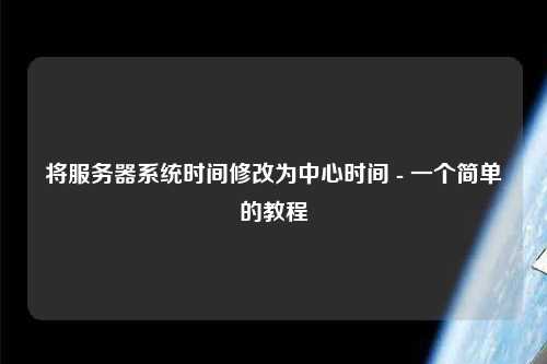 将服务器系统时间修改为中心时间 - 一个简单的教程