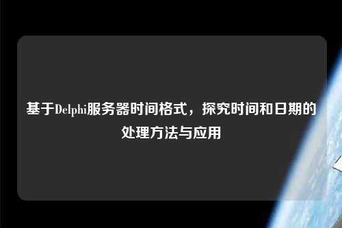 基于Delphi服务器时间格式，探究时间和日期的处理方法与应用