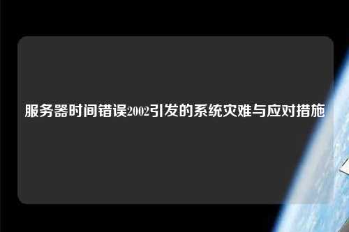 服务器时间错误2002引发的系统灾难与应对措施