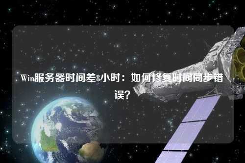 Win服务器时间差8小时：如何修复时间同步错误？