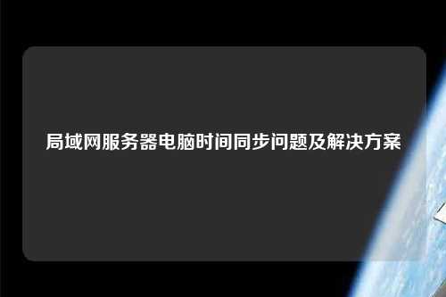 局域网服务器电脑时间同步问题及解决方案