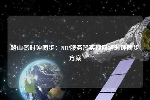 路由器时钟同步：NTP服务器实现网络时钟同步方案