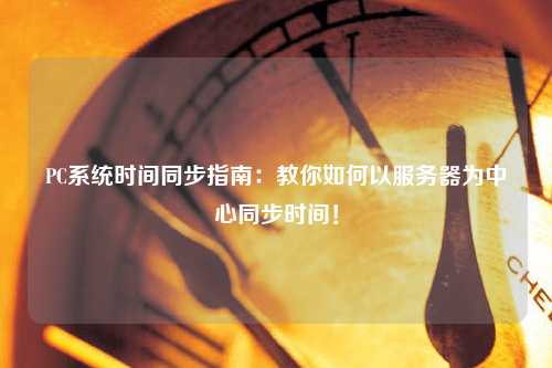 PC系统时间同步指南：教你如何以服务器为中心同步时间！