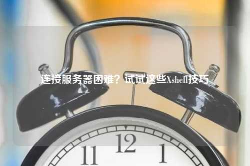 连接服务器困难？试试这些Xshell技巧