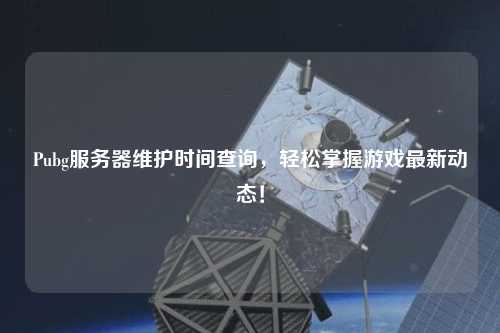 Pubg服务器维护时间查询，轻松掌握游戏最新动态！