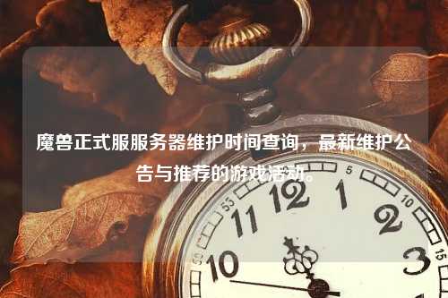 魔兽正式服服务器维护时间查询，最新维护公告与推荐的游戏活动。