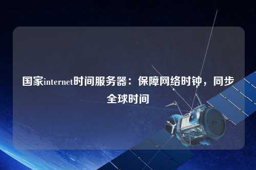 国家internet时间服务器：保障网络时钟，同步全球时间