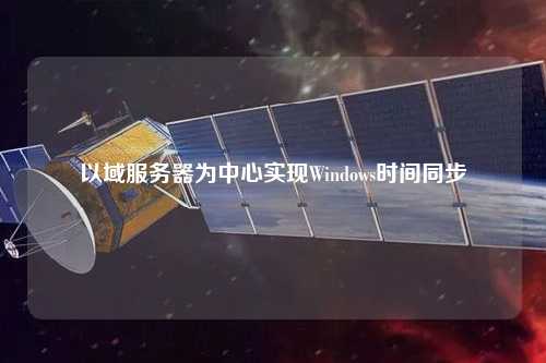 以域服务器为中心实现Windows时间同步