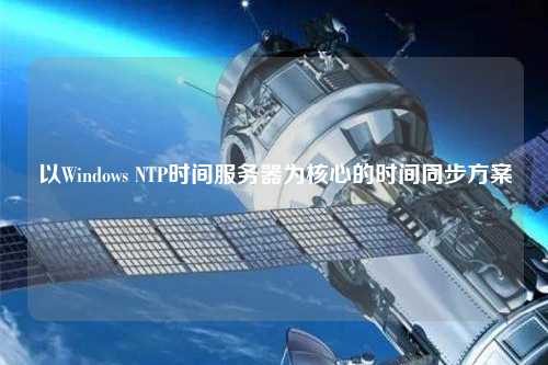 以Windows NTP时间服务器为核心的时间同步方案