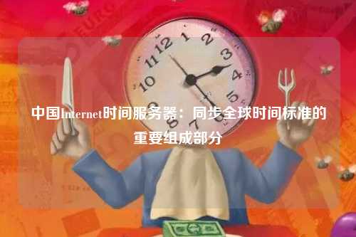 中国Internet时间服务器：同步全球时间标准的重要组成部分