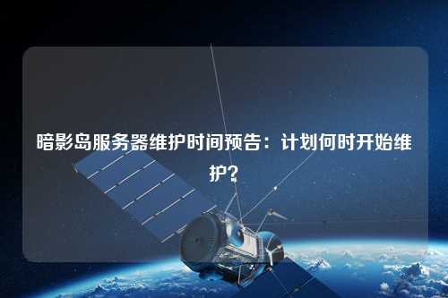 暗影岛服务器维护时间预告：计划何时开始维护？