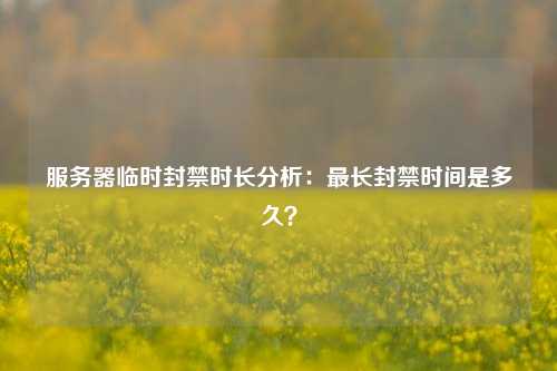 服务器临时封禁时长分析：最长封禁时间是多久？