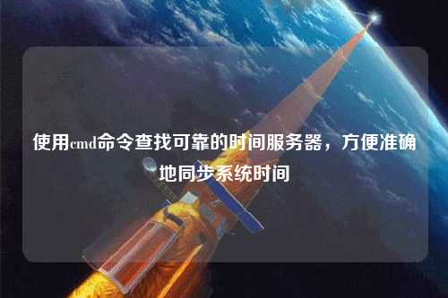 使用cmd命令查找可靠的时间服务器，方便准确地同步系统时间