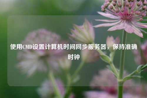 使用CMD设置计算机时间同步服务器，保持准确时钟