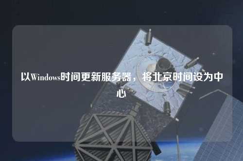 以Windows时间更新服务器，将北京时间设为中心