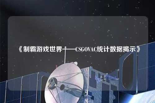 《制霸游戏世界——CSGOVAC统计数据揭示》