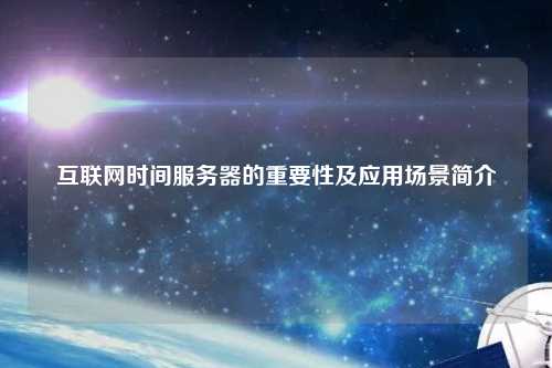 互联网时间服务器的重要性及应用场景简介