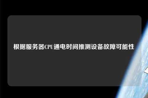 根据服务器CPU通电时间推测设备故障可能性