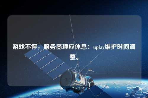 游戏不停，服务器理应休息：uplay维护时间调整。