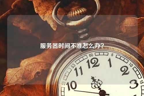 服务器时间不准怎么办？