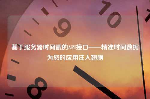 基于服务器时间戳的API接口——精准时间数据为您的应用注入翅膀