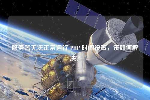 服务器无法正常运行 PHP 时间设置，该如何解决？