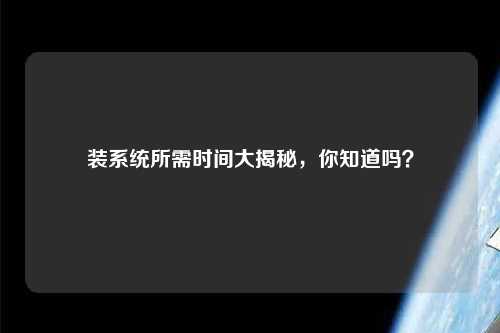 装系统所需时间大揭秘，你知道吗？