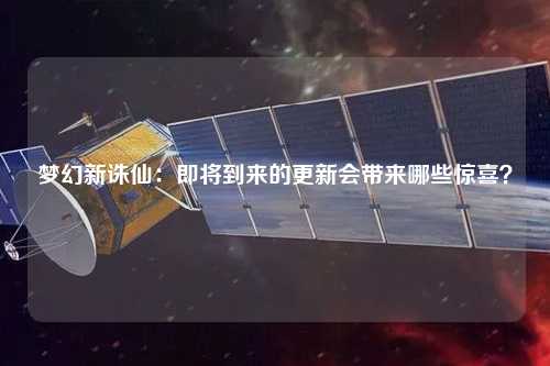 梦幻新诛仙：即将到来的更新会带来哪些惊喜？