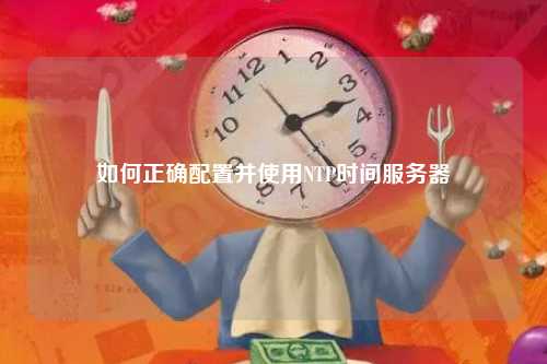 如何正确配置并使用NTP时间服务器