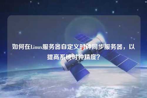 如何在Linux服务器自定义时钟同步服务器，以提高系统时钟精度？