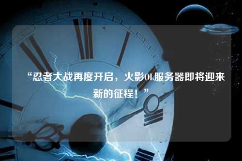 “忍者大战再度开启，火影OL服务器即将迎来新的征程！”