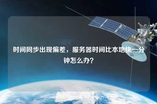 时间同步出现偏差，服务器时间比本地快一分钟怎么办？