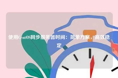 使用CentOS同步服务器时间：简单方案，高效稳定